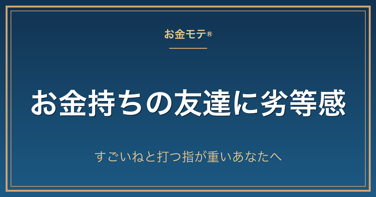 お金持ちの友達に劣等感|すごいねと打つ指が重いあなたへ