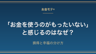 「お金を使うのがもったいない」と感じるのはなぜ?損得と幸福の分け方