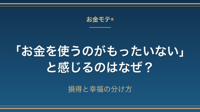 「お金を使うのがもったいない」と感じるのはなぜ？損得と幸福の分け方