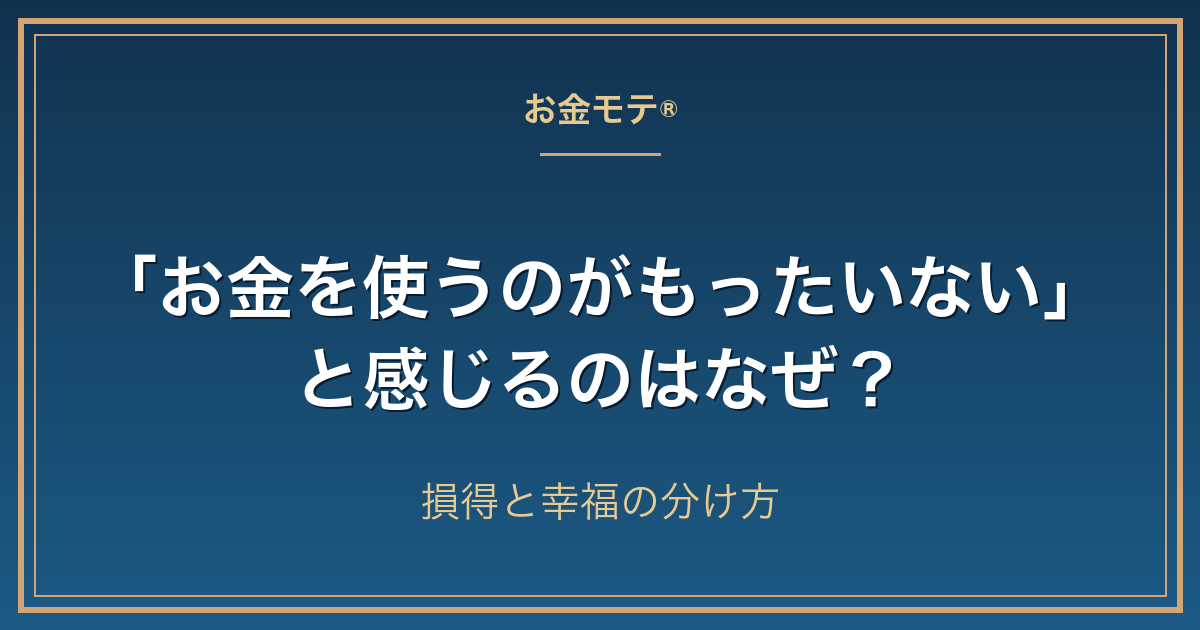 「お金を使うのがもったいない」と感じるのはなぜ？損得と幸福の分け方